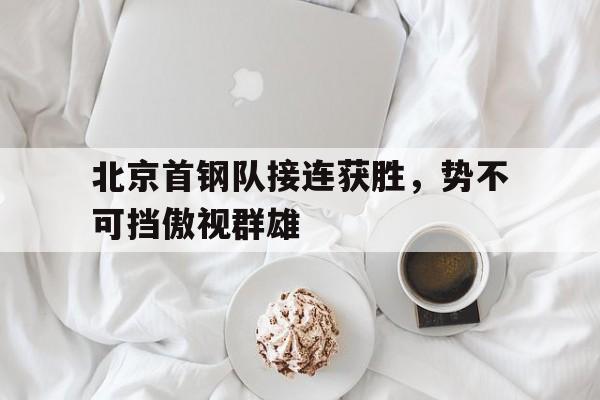 包含北京首钢队接连获胜，势不可挡傲视群雄的词条