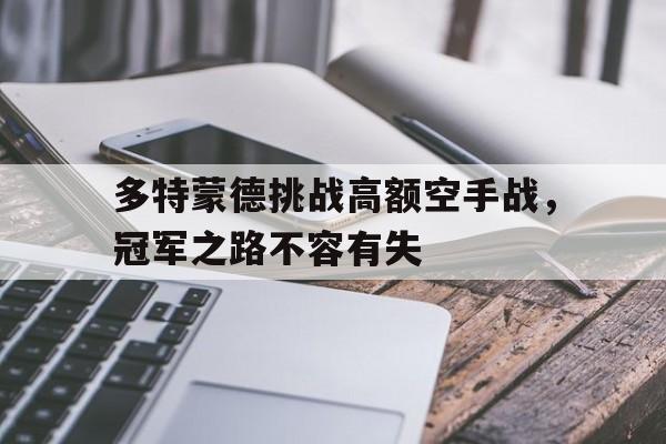 关于多特蒙德挑战高额空手战，冠军之路不容有失的信息