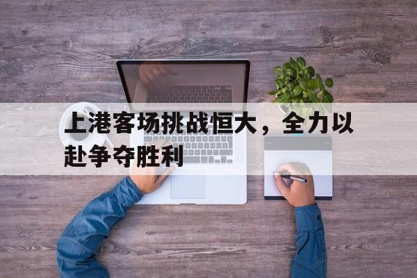 上港客场挑战恒大，全力以赴争夺胜利