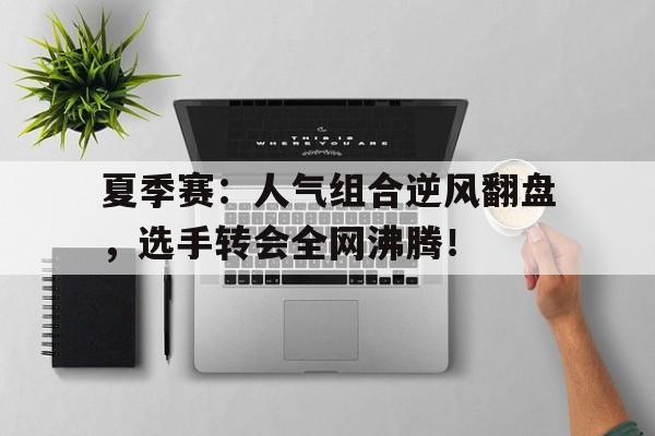 夏季赛：人气组合逆风翻盘，选手转会全网沸腾！