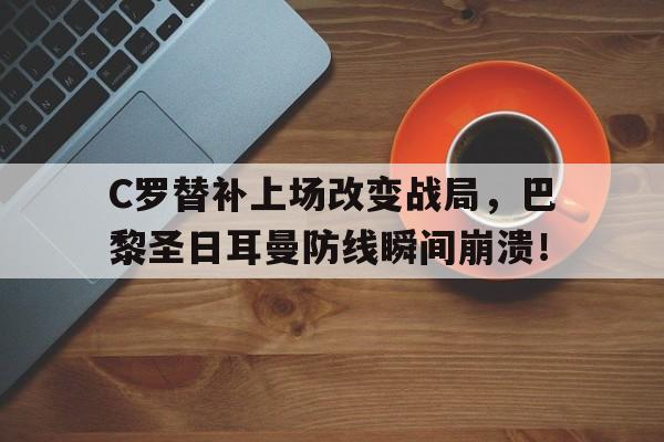 C罗替补上场改变战局，巴黎圣日耳曼防线瞬间崩溃！