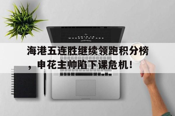 海港五连胜继续领跑积分榜，申花主帅陷下课危机！海港主帅我尊重申花的踢法 但更喜欢自己球队的踢法