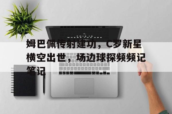 姆巴佩传射建功，C罗新星横空出世，场边球探频频记笔记