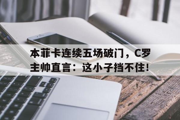 本菲卡连续五场破门，C罗主帅直言：这小子挡不住！安东尼奥席尔瓦本菲卡