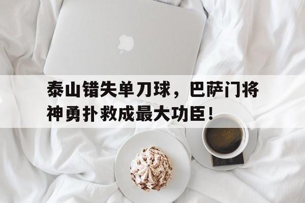 泰山错失单刀球，巴萨门将神勇扑救成最大功臣！泰山门将萨沙