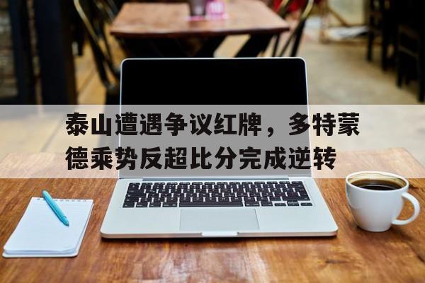 泰山遭遇争议红牌，多特蒙德乘势反超比分完成逆转