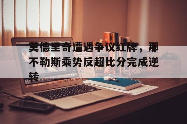 莫德里奇遭遇争议红牌，那不勒斯乘势反超比分完成逆转